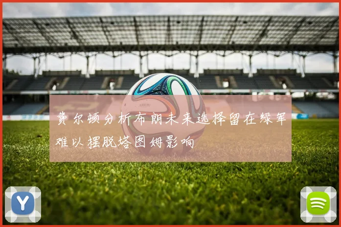 费尔顿分析布朗未来选择留在绿军难以摆脱塔图姆影响