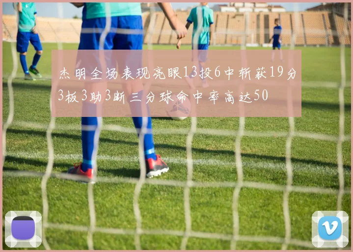 杰明全场表现亮眼13投6中斩获19分3板3助3断三分球命中率高达50