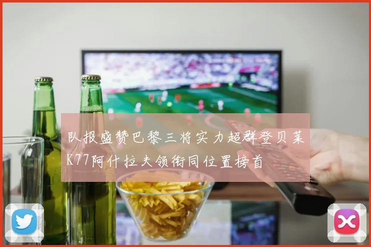 队报盛赞巴黎三将实力超群登贝莱K77阿什拉夫领衔同位置榜首