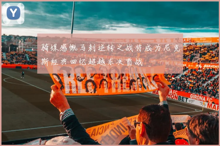 骑媒感慨马刺逆转之战将成为尼克斯经典回忆超越东决首战
