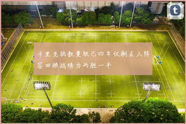 卡里克执教曼联已四年仅剩五人阵容回顾战绩为两胜一平