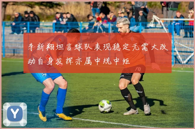 李新翔坦言球队表现稳定无需大改动自身发挥亦属中规中矩