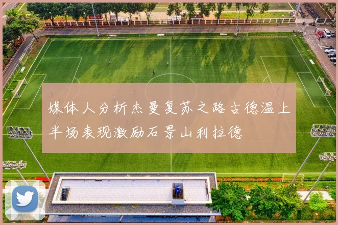 媒体人分析杰曼复苏之路古德温上半场表现激励石景山利拉德