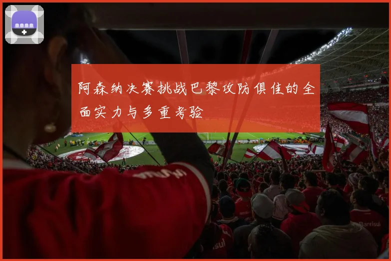 阿森纳决赛挑战巴黎攻防俱佳的全面实力与多重考验