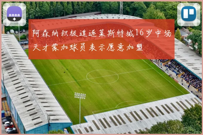 阿森纳积极追逐莱斯特城16岁中场天才蒙加球员表示愿意加盟