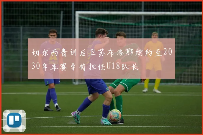 切尔西青训后卫苏布洛耶续约至2030年本赛季将担任U18队长