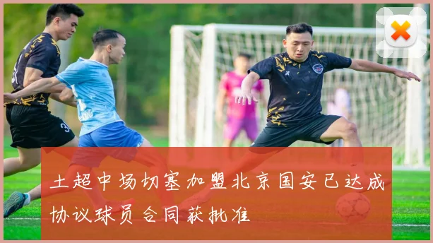 土超中场切塞加盟北京国安已达成协议球员合同获批准