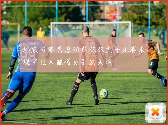 格威与赛恩詹姆斯双双失手比赛表现不佳未能得分引发关注