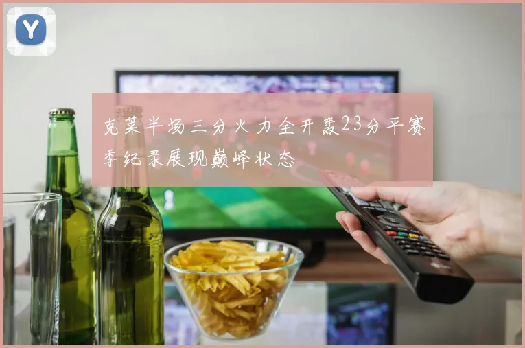 克莱半场三分火力全开轰23分平赛季纪录展现巅峰状态
