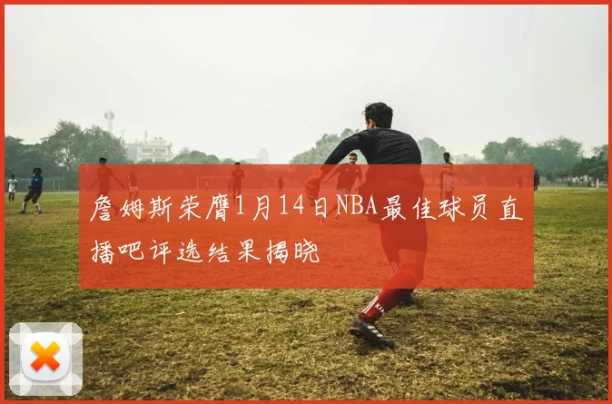 詹姆斯荣膺1月14日NBA最佳球员直播吧评选结果揭晓