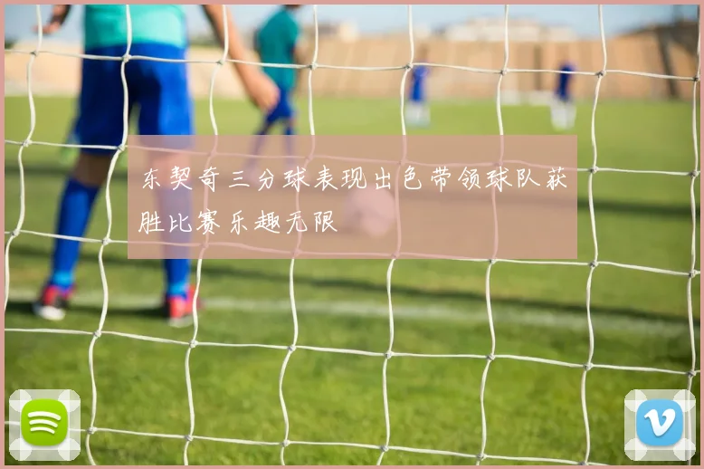 东契奇三分球表现出色带领球队获胜比赛乐趣无限