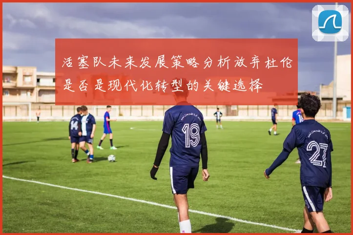 活塞队未来发展策略分析放弃杜伦是否是现代化转型的关键选择