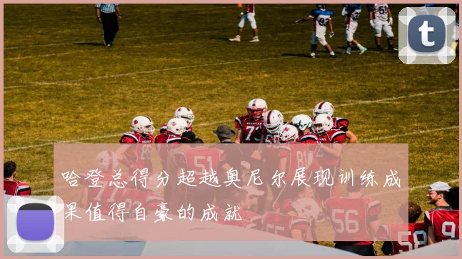 哈登总得分超越奥尼尔展现训练成果值得自豪的成就