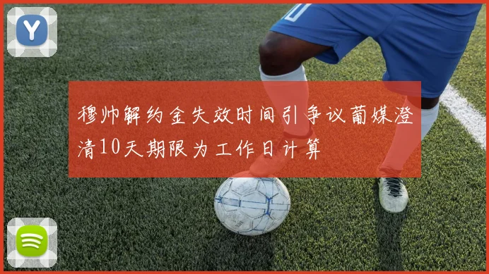 穆帅解约金失效时间引争议葡媒澄清10天期限为工作日计算
