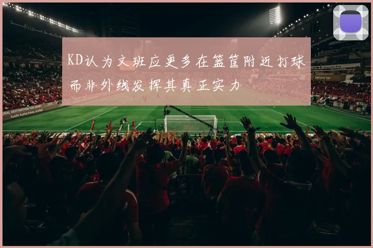 KD认为文班应更多在篮筐附近打球而非外线发挥其真正实力