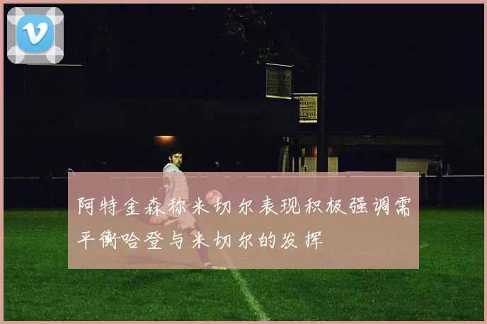 阿特金森称米切尔表现积极强调需平衡哈登与米切尔的发挥